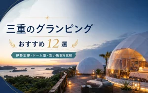 三重のグランピングおすすめ12選｜伊勢志摩・ドーム型・安い施設を比較